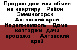 Продаю дом или обмен на квартиру › Район ­ Змеиногорск - Алтайский край Недвижимость » Дома, коттеджи, дачи продажа   . Алтайский край